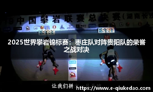 2025世界攀岩锦标赛：枣庄队对阵贵阳队的荣誉之战对决